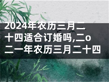 2024年农历三月二十四适合订婚吗,二o二一年农历三月二十四