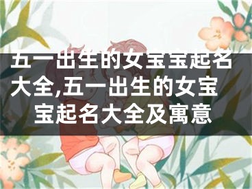 五一出生的女宝宝起名大全,五一出生的女宝宝起名大全及寓意