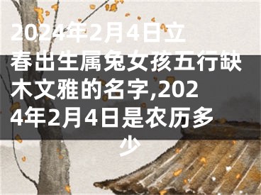 2024年2月4日立春出生属兔女孩五行缺木文雅的名字,2024年2月4日是农历多少