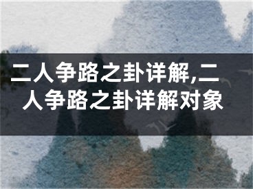二人争路之卦详解,二人争路之卦详解对象