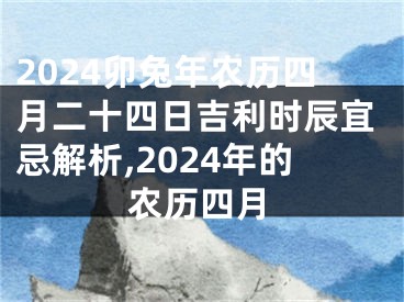 2024卯兔年农历四月二十四日吉利时辰宜忌解析,2024年的农历四月