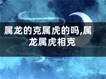 属龙的克属虎的吗,属龙属虎相克