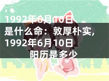1992年6月10日是什么命：敦厚朴实,1992年6月10日阳历是多少