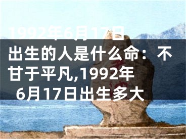 1992年6月17日出生的人是什么命：不甘于平凡,1992年6月17日出生多大