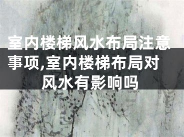 室内楼梯风水布局注意事项,室内楼梯布局对风水有影响吗