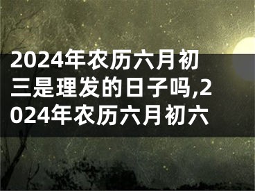 2024年农历六月初三是理发的日子吗,2024年农历六月初六