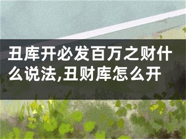 丑库开必发百万之财什么说法,丑财库怎么开