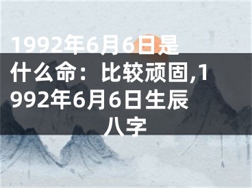 1992年6月6日是什么命：比较顽固,1992年6月6日生辰八字