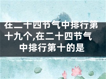 在二十四节气中排行第十九个,在二十四节气中排行第十的是
