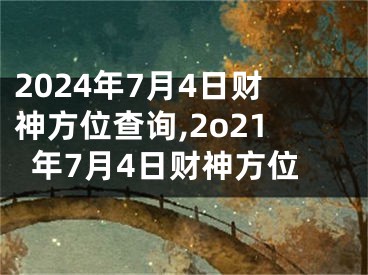 2024年7月4日财神方位查询,2o21年7月4日财神方位