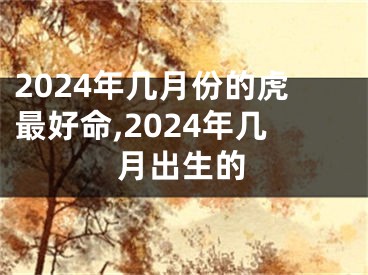 2024年几月份的虎最好命,2024年几月出生的