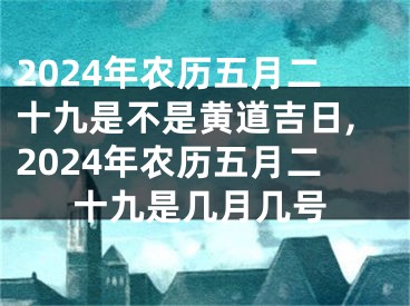 2024年农历五月二十九是不是黄道吉日,2024年农历五月二十九是几月几号