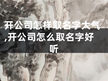 开公司怎样取名字大气,开公司怎么取名字好听