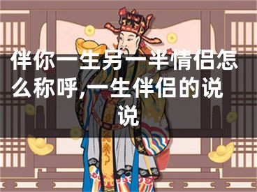 伴你一生另一半情侣怎么称呼,一生伴侣的说说
