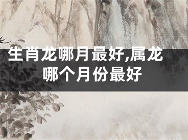 生肖龙哪月最好,属龙哪个月份最好