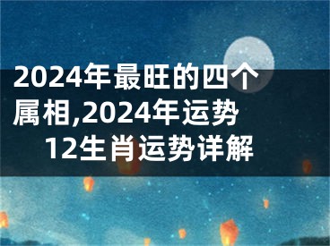 2024年最旺的四个属相,2024年运势12生肖运势详解