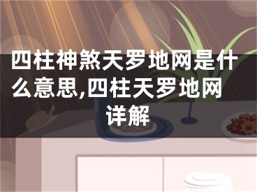 四柱神煞天罗地网是什么意思,四柱天罗地网详解