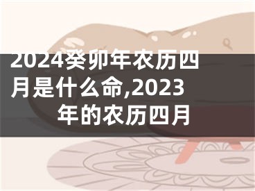 2024癸卯年农历四月是什么命,2023年的农历四月