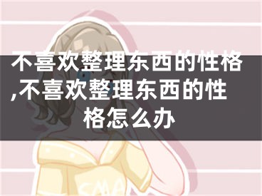 不喜欢整理东西的性格,不喜欢整理东西的性格怎么办