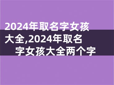2024年取名字女孩大全,2024年取名字女孩大全两个字