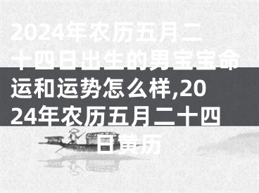 2024年农历五月二十四日出生的男宝宝命运和运势怎么样,2024年农历五月二十四日黄历