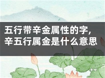 五行带辛金属性的字,辛五行属金是什么意思