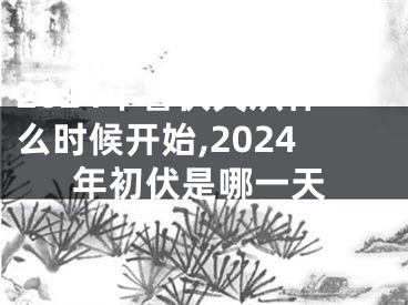 2024年暑伏天从什么时候开始,2024年初伏是哪一天