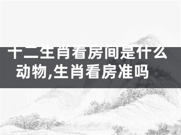 十二生肖看房间是什么动物,生肖看房准吗