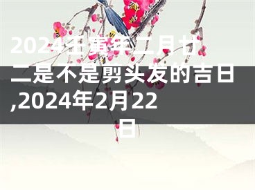 2024壬寅年二月廿二是不是剪头发的吉日,2024年2月22日