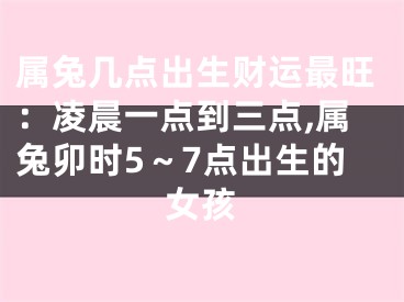 属兔几点出生财运最旺：凌晨一点到三点,属兔卯时5～7点出生的女孩