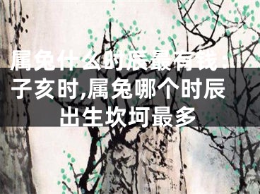 属兔什么时辰最有钱：子亥时,属兔哪个时辰出生坎坷最多