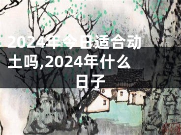 2024年今日适合动土吗,2024年什么日子