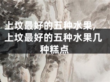 上坟最好的五种水果,上坟最好的五种水果几种糕点