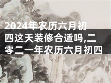 2024年农历六月初四这天装修合适吗,二零二一年农历六月初四