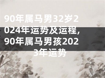 90年属马男32岁2024年运势及运程,90年属马男孩2023年运势