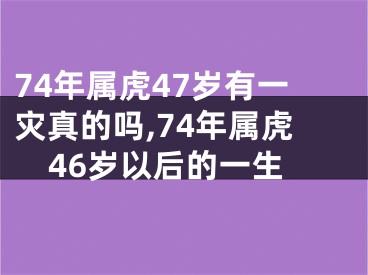 74年属虎47岁有一灾真的吗,74年属虎46岁以后的一生