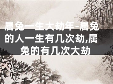 属兔一生大劫年-属兔的人一生有几次劫,属兔的有几次大劫