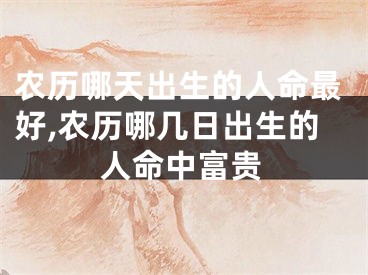 农历哪天出生的人命最好,农历哪几日出生的人命中富贵