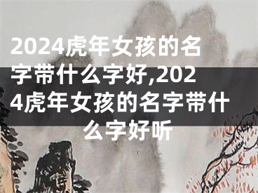 2024虎年女孩的名字带什么字好,2024虎年女孩的名字带什么字好听