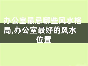 办公室最忌哪些风水格局,办公室最好的风水位置