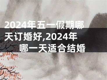 2024年五一假期哪天订婚好,2024年哪一天适合结婚