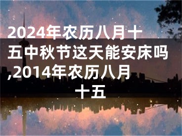 2024年农历八月十五中秋节这天能安床吗,2014年农历八月十五