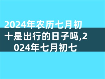 2024年农历七月初十是出行的日子吗,2024年七月初七