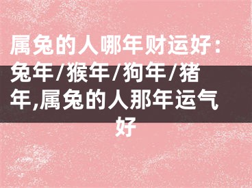 属兔的人哪年财运好：兔年/猴年/狗年/猪年,属兔的人那年运气好