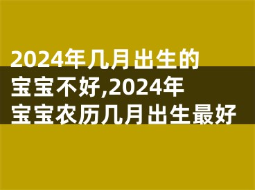 2024年几月出生的宝宝不好,2024年宝宝农历几月出生最好