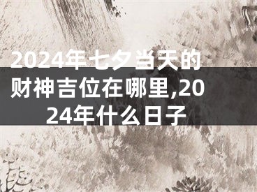 2024年七夕当天的财神吉位在哪里,2024年什么日子