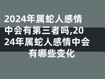 2024年属蛇人感情中会有第三者吗,2024年属蛇人感情中会有哪些变化