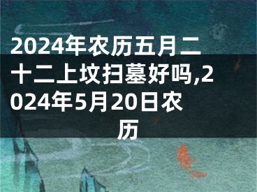 2024年农历五月二十二上坟扫墓好吗,2024年5月20日农历