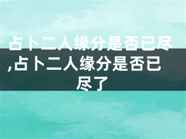 占卜二人缘分是否已尽,占卜二人缘分是否已尽了