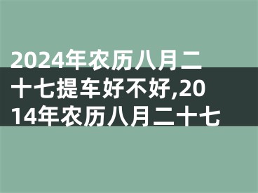 2024年农历八月二十七提车好不好,2014年农历八月二十七